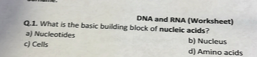 DNA and RNA (Worksheet)
Q.1. What is the basic building block of nucleic acids?
a) Nucleotides b) Nucleus
c) Cells
d) Amino acids