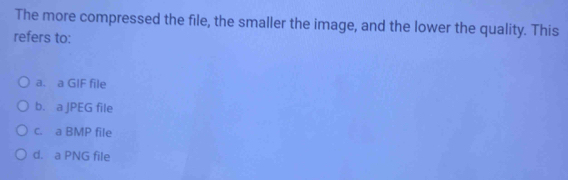 The more compressed the file, the smaller the image, and the lower the quality. This
refers to:
a. a GIF file
b. a JPEG file
c. a BMP file
d. a PNG file