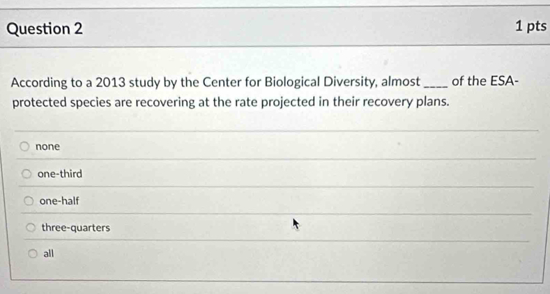 According to a 2013 study by the Center for Biological Diversity, almost _of the ESA-
protected species are recovering at the rate projected in their recovery plans.
none
one-third
one-half
three-quarters
all