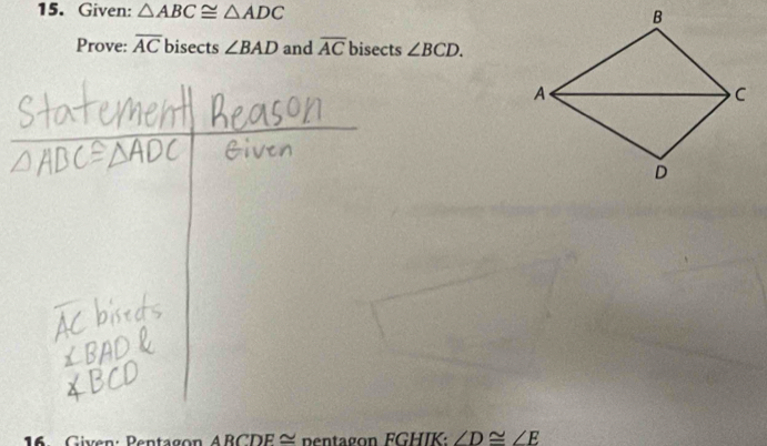 Given: △ ABC≌ △ ADC
Prove: overline AC bisects ∠ BAD and overline ACbis sects ∠ BCD. 
16. Given: Pentagon ARCDF≌ pentagon FGHIK : ∠ D≌ ∠ E