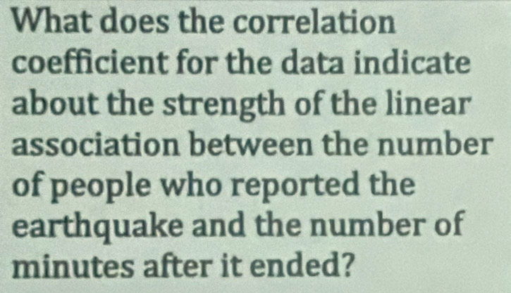 What does the correlation 
coefficient for the data indicate 
about the strength of the linear 
association between the number 
of people who reported the 
earthquake and the number of
minutes after it ended?