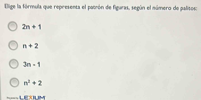 Elige la fórmula que representa el patrón de figuras, según el número de palitos:
2n+1
n+2
3n-1
n^2+2
Powered by LEXIUM