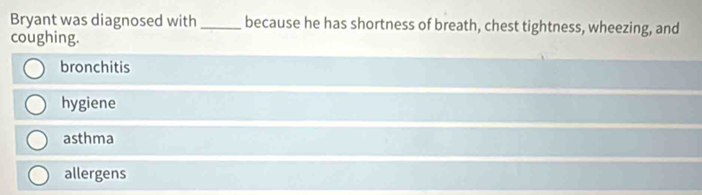 Bryant was diagnosed with _because he has shortness of breath, chest tightness, wheezing, and
coughing.
bronchitis
hygiene
asthma
allergens