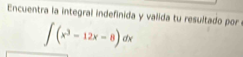 Encuentra la integral indefinida y valida tu resultado por
∈t (x^3-12x-8)dx