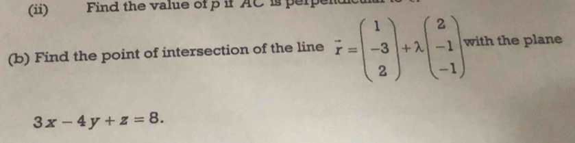 (ii) Find the value of p if AC is per 
(b) Find the point of intersection of the line vector r=beginpmatrix 1 -3 2endpmatrix +lambda beginpmatrix 2 -1 -1endpmatrix with the plane
3x-4y+z=8.