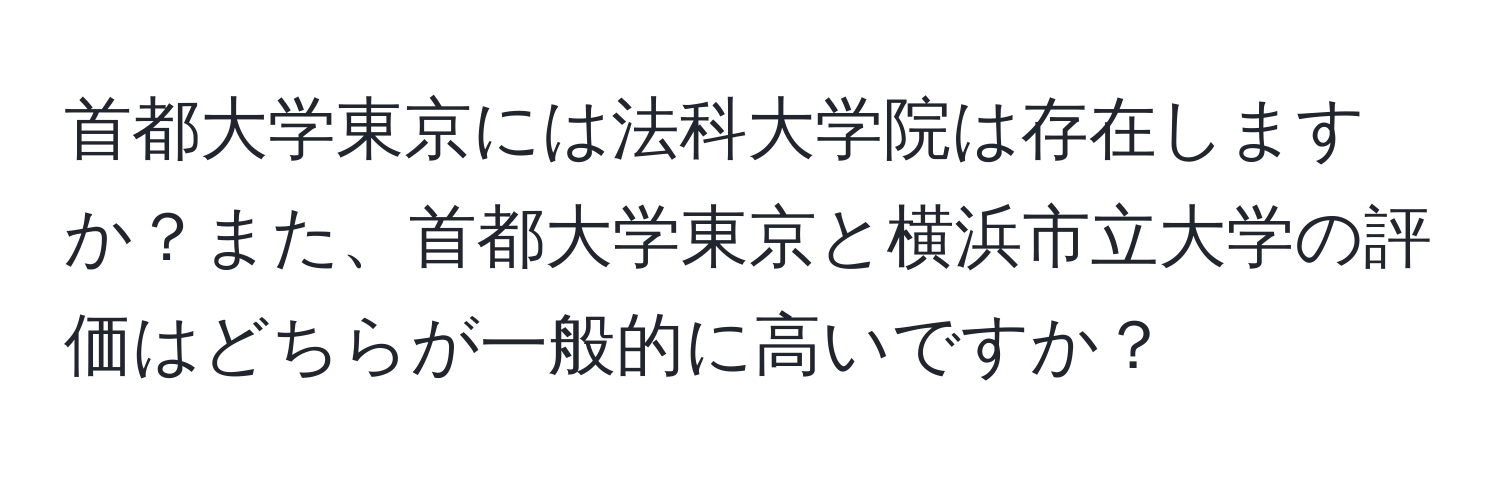 首都大学東京には法科大学院は存在しますか？また、首都大学東京と横浜市立大学の評価はどちらが一般的に高いですか？