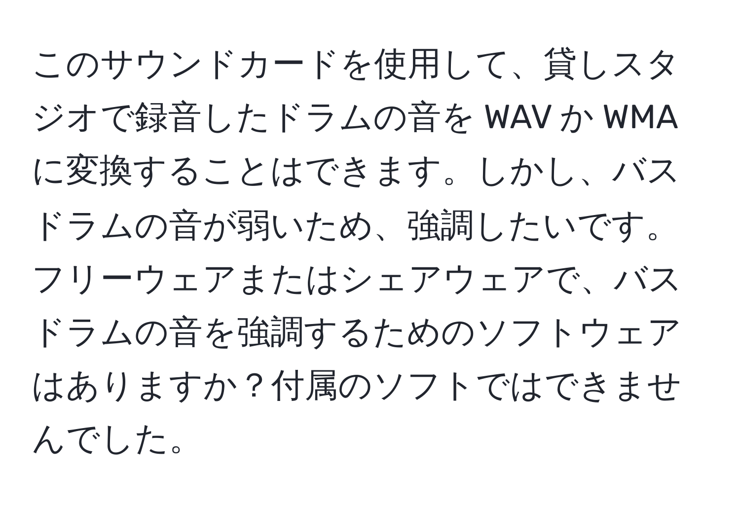 このサウンドカードを使用して、貸しスタジオで録音したドラムの音を WAV か WMA に変換することはできます。しかし、バスドラムの音が弱いため、強調したいです。フリーウェアまたはシェアウェアで、バスドラムの音を強調するためのソフトウェアはありますか？付属のソフトではできませんでした。