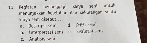 Kegiatan menanggapi karya seni untuk
menunjukkan kelebihan dan kekurangan suatu
karya seni disebut ...
a. Deskripsi seni d. Kritik seni
b. Interpretasi seni e. Evaluasi seni
c. Analisis seni