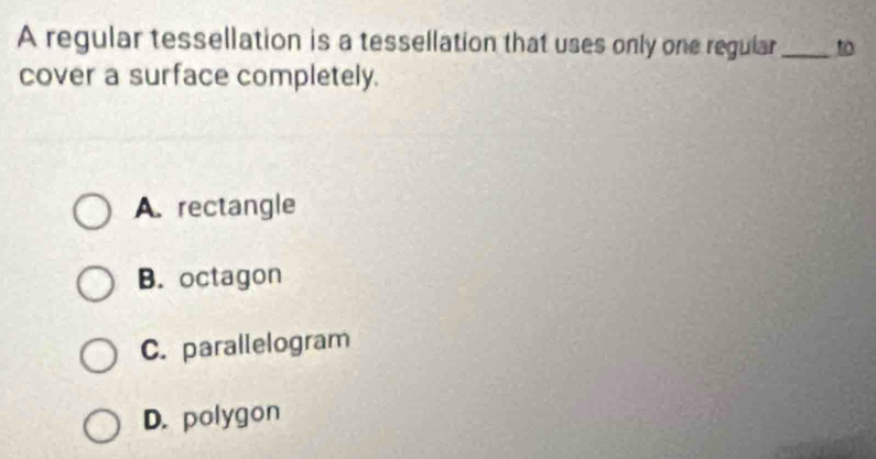 A regular tessellation is a tessellation that uses only one regular _to
cover a surface completely.
A. rectangle
B. octagon
C. parallelogram
D. polygon