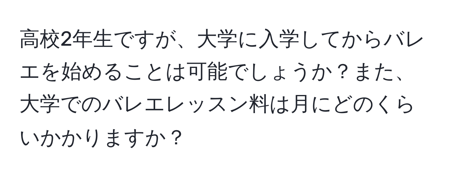 高校2年生ですが、大学に入学してからバレエを始めることは可能でしょうか？また、大学でのバレエレッスン料は月にどのくらいかかりますか？