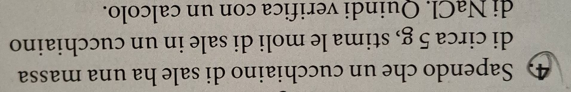 Sapendo che un cucchiaino di sale ha una massa 
di circa 5 g, stima le moli di sale in un cucchiaino 
di NaCl. Quindi verifica con un calcolo.