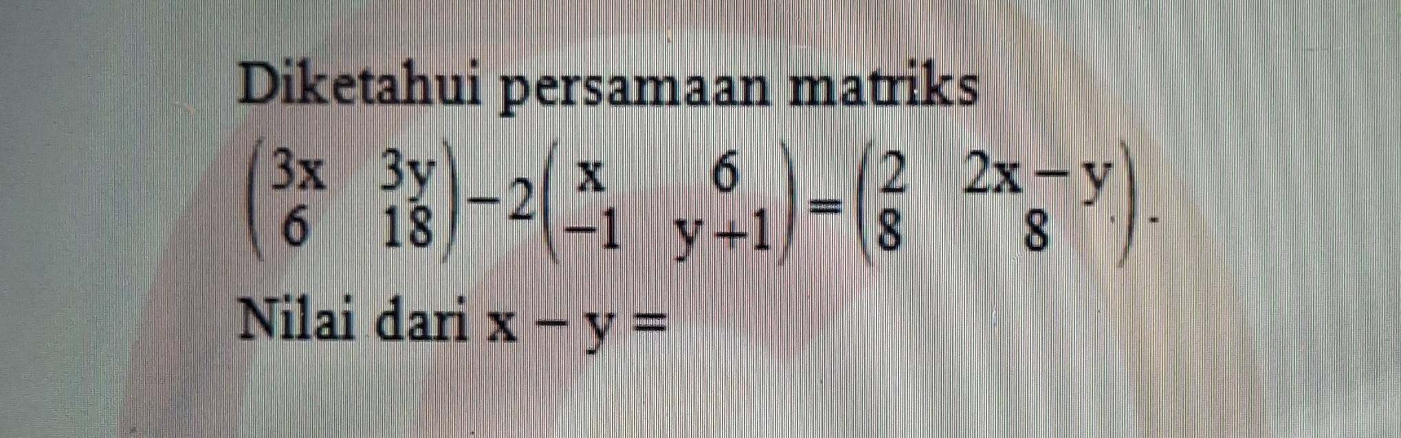 Diketahui persamaan matriks
beginpmatrix 3x&3y 6&18endpmatrix -2beginpmatrix x&6 -1&y+1endpmatrix =beginpmatrix 2&2x-y 8&8endpmatrix. 
Nilai dari x-y=