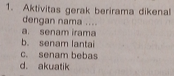 Aktivitas gerak berirama dikenal
dengan nama ....
a. senam irama
b. senam lantai
c. senam bebas
d. akuatik