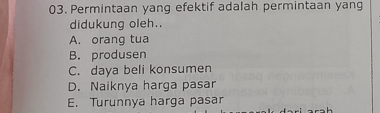 Permintaan yang efektif adalah permintaan yang
didukung oleh..
A. orang tua
B. produsen
C. daya beli konsumen
D. Naiknya harga pasar
E. Turunnya harga pasar