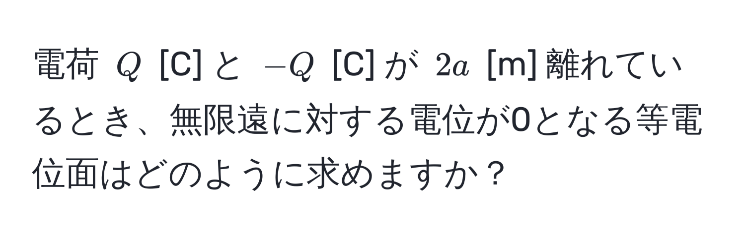 電荷 ( Q ) [C] と ( -Q ) [C] が ( 2a ) [m] 離れているとき、無限遠に対する電位が0となる等電位面はどのように求めますか？