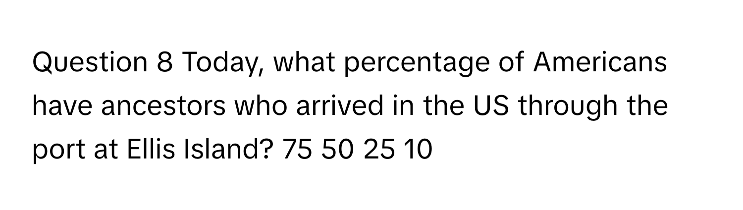 Today, what percentage of Americans have ancestors who arrived in the US through the port at Ellis Island? 75 50 25 10