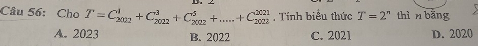 ∠
Câu 56: Cho T=C_(2022)^1+C_(2022)^3+C_(2022)^5+.....+C_(2022)^(2021). Tính biểu thức T=2^n thìn bằng
A. 2023 B. 2022 C. 2021 D. 2020