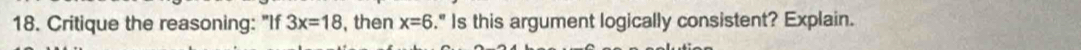 Critique the reasoning: "If 3x=18 , then x=6." Is this argument logically consistent? Explain.