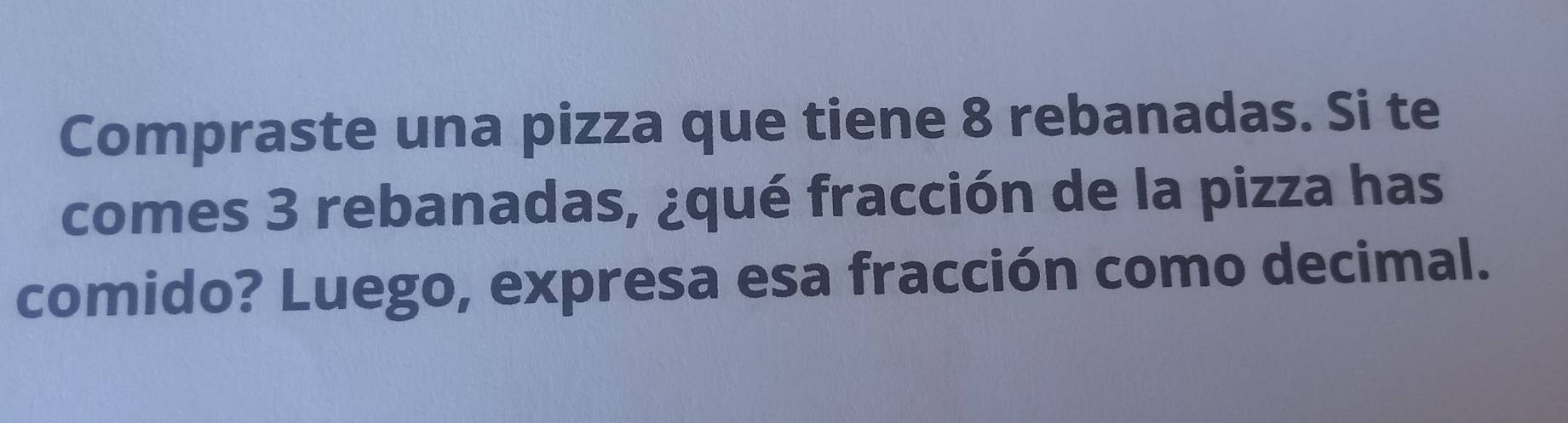 Compraste una pizza que tiene 8 rebanadas. Si te 
comes 3 rebanadas, ¿qué fracción de la pizza has 
comido? Luego, expresa esa fracción como decimal.