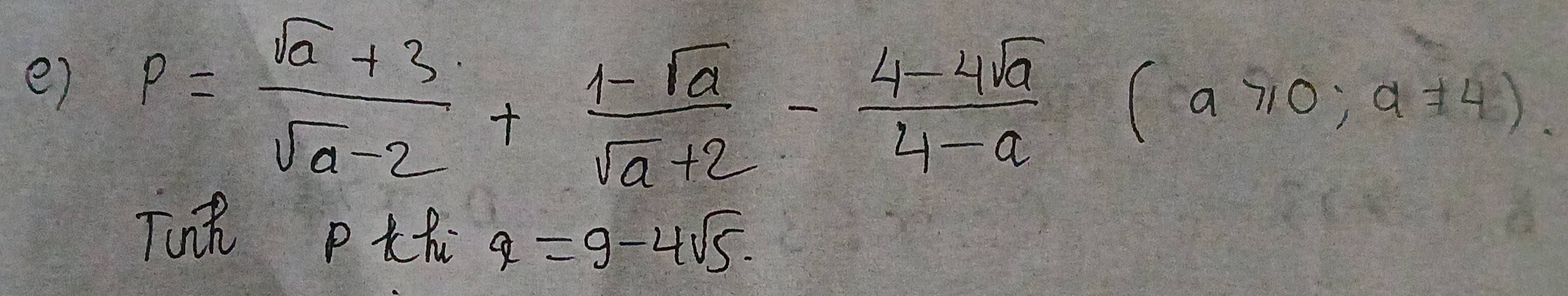 p= (sqrt(a)+3)/sqrt(a)-2 + (1-sqrt(a))/sqrt(a)+2 - (4-4sqrt(a))/4-a (a>0,a!= 4). 
TunR PtR q=9-4sqrt(5).