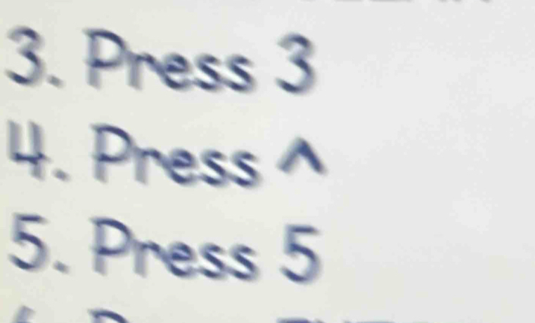 Press 3
4. Press ^ 
5. Press 5