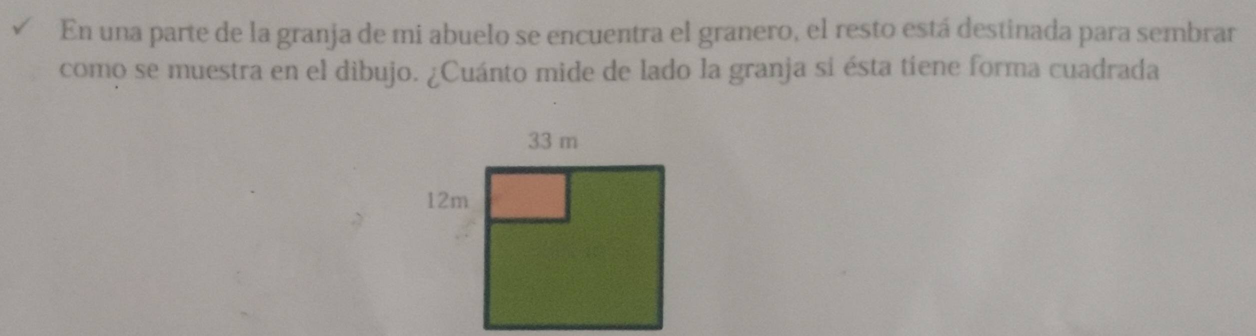 En una parte de la granja de mi abuelo se encuentra el granero, el resto está destinada para sembrar 
como se muestra en el dibujo. ¿Cuánto mide de lado la granja si ésta tíene forma cuadrada