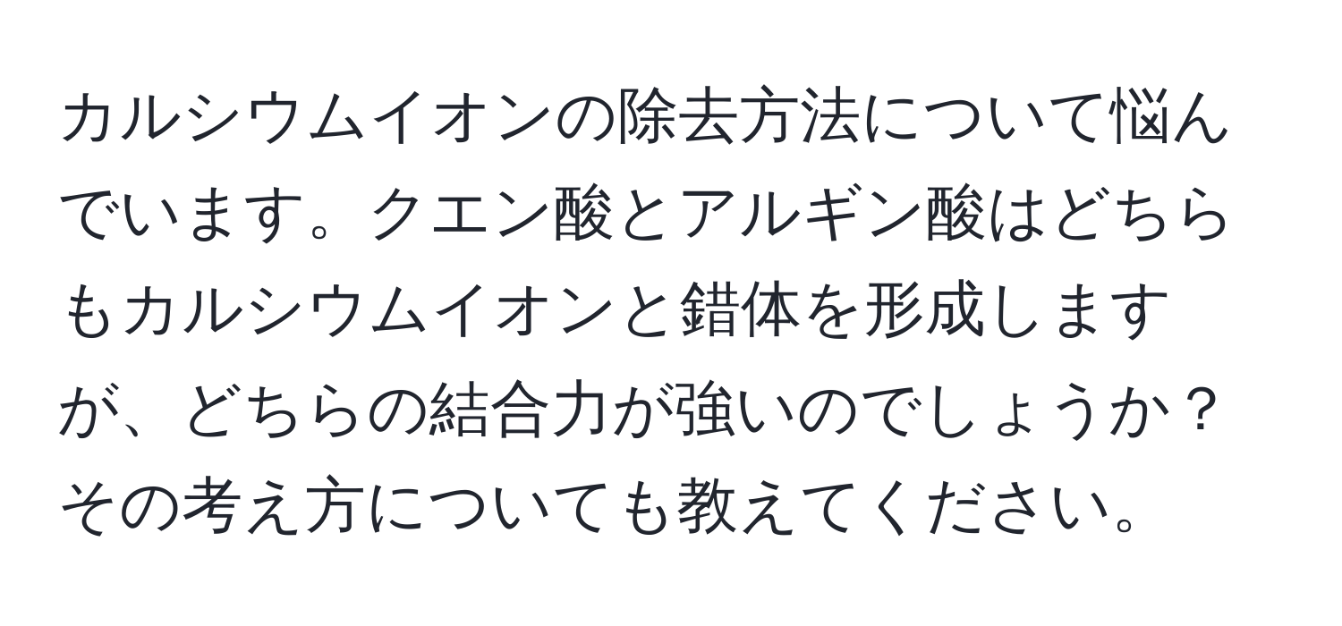 カルシウムイオンの除去方法について悩んでいます。クエン酸とアルギン酸はどちらもカルシウムイオンと錯体を形成しますが、どちらの結合力が強いのでしょうか？その考え方についても教えてください。