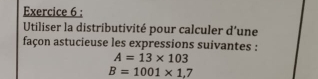 Utiliser la distributivité pour calculer d'une 
façon astucieuse les expressions suivantes :
A=13* 103
B=1001* 1,7