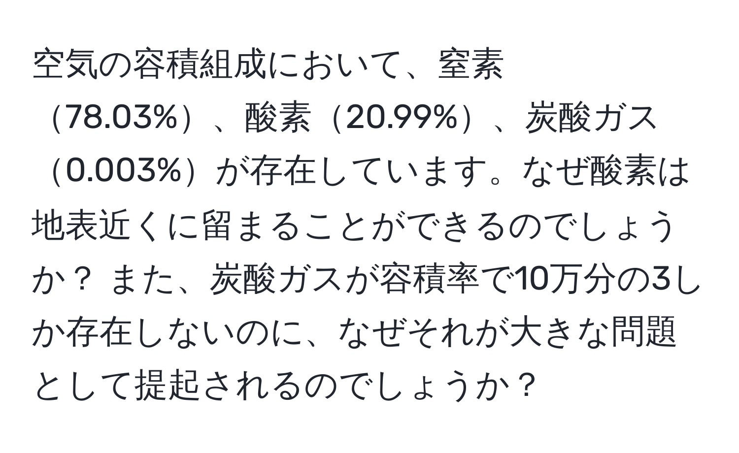 空気の容積組成において、窒素78.03%、酸素20.99%、炭酸ガス0.003%が存在しています。なぜ酸素は地表近くに留まることができるのでしょうか？ また、炭酸ガスが容積率で10万分の3しか存在しないのに、なぜそれが大きな問題として提起されるのでしょうか？