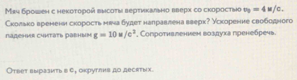 Мяч брошен с некоторой высоты вертикально вверх со скоростыюо v_0=4M/c. 
Сколько времени скорость мяча будет направлена вверх? Ускорение свободного 
падения считать равным g=10u/c^2 , Сопротивлением воздуха пренебречь. 
Ответ выразить в С, округлив до десятых.