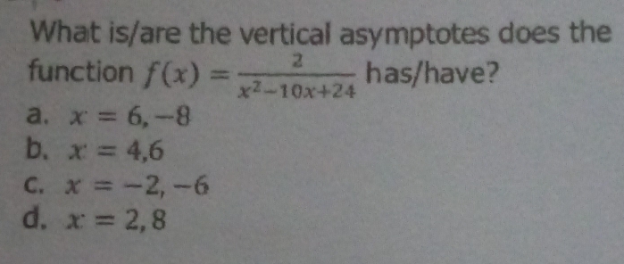 What is/are the vertical asymptotes does the
function f(x)= 2/x^2-10x+24  has/have?
a. x=6,-8
b. x=4,6
C. x=-2,-6
d. x=2,8