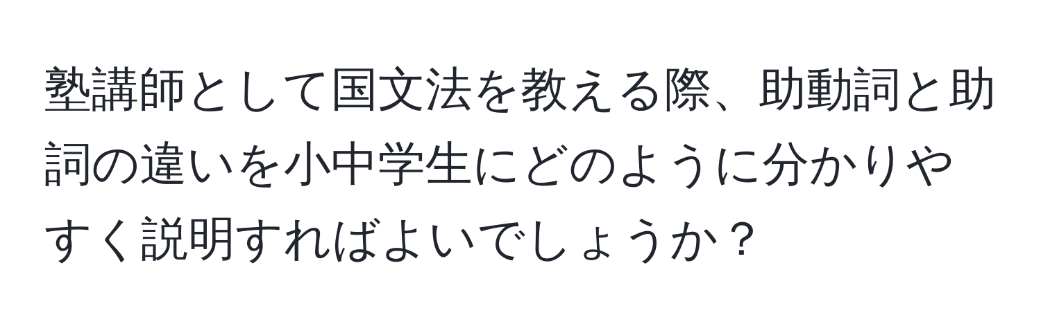 塾講師として国文法を教える際、助動詞と助詞の違いを小中学生にどのように分かりやすく説明すればよいでしょうか？