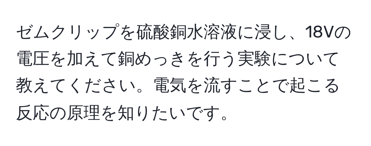 ゼムクリップを硫酸銅水溶液に浸し、18Vの電圧を加えて銅めっきを行う実験について教えてください。電気を流すことで起こる反応の原理を知りたいです。