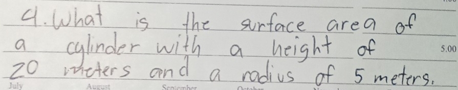 What is the surface area of 
a cylinder with a height of
20 w meters and a radius of 5 meters.