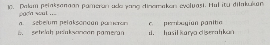 Dalam pelaksanaan pameran ada yang dinamakan evaluasi. Hal itu dilakukan
pada saat ....
a. sebelum pelaksanaan pameran c. pembagian panitia
b. setelah pelaksanaan pameran d. hasil karya diserahkan