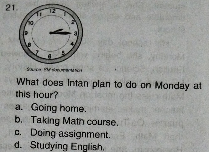 Source: SM documentation
What does Intan plan to do on Monday at
this hour?
a. Going home.
b. Taking Math course.
c. Doing assignment.
d. Studying English.