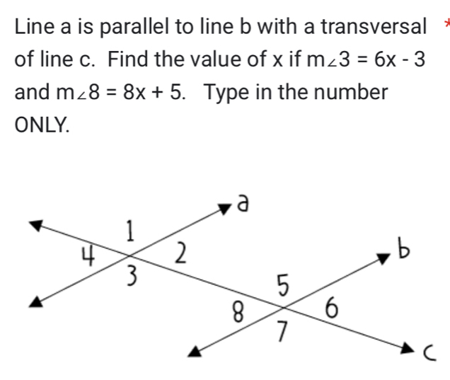 Line a is parallel to line b with a transversal 
of line c. Find the value of x if m∠ 3=6x-3
and m∠ 8=8x+5. Type in the number 
ONLY.