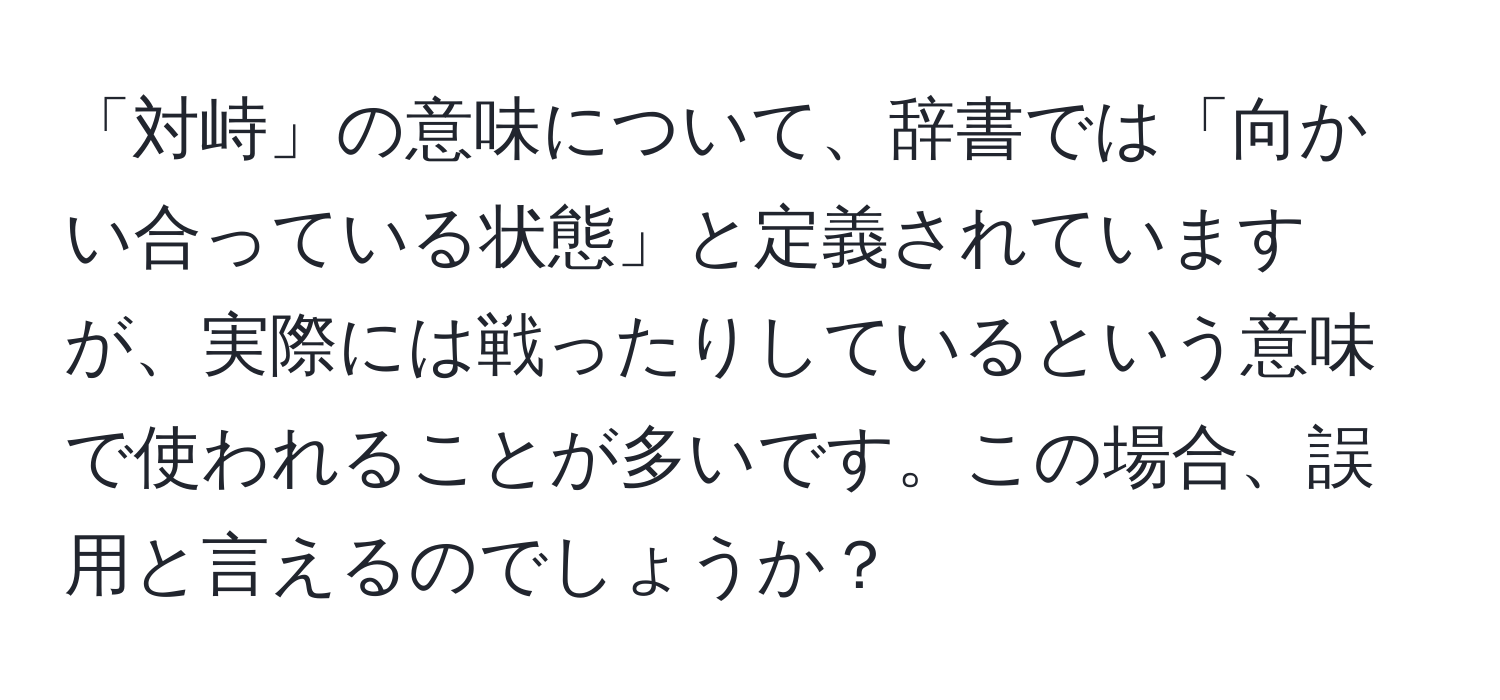 「対峙」の意味について、辞書では「向かい合っている状態」と定義されていますが、実際には戦ったりしているという意味で使われることが多いです。この場合、誤用と言えるのでしょうか？