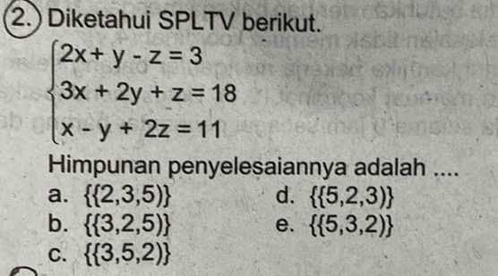 2.) Diketahui SPLTV berikut.
beginarrayl 2x+y-z=3 3x+2y+z=18 x-y+2z=11endarray.
Himpunan penyelesaiannya adalah ....
a.   2,3,5) d.   5,2,3)
b.   3,2,5) e.   5,3,2)
C.   3,5,2)