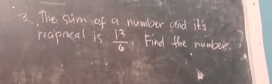 The sim of a number and it's 
reaiprocal is  13/6  Find the number.