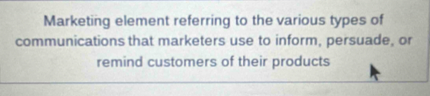 Marketing element referring to the various types of 
communications that marketers use to inform, persuade, or 
remind customers of their products