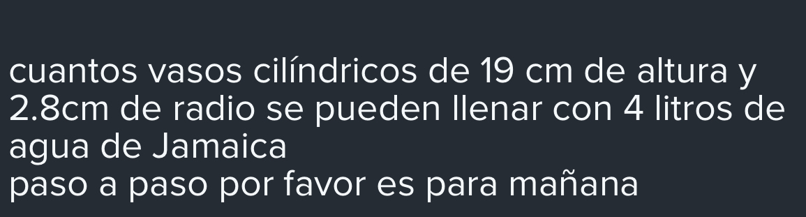 cuantos vasos cilíndricos de 19 cm de altura y
2.8cm de radio se pueden Ilenar con 4 litros de 
agua de Jamaica 
paso a paso por favor es para mañana