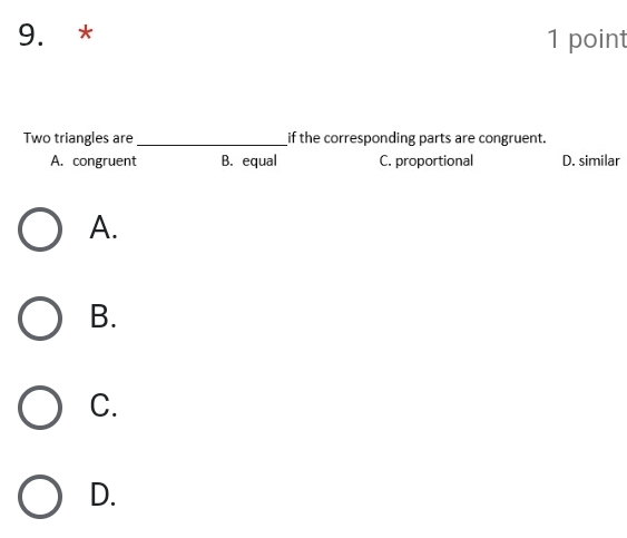 Two triangles are _if the corresponding parts are congruent.
A. congruent B. equal C. proportional D. similar
A.
B.
C.
D.