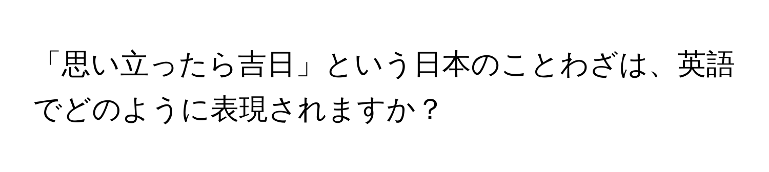 「思い立ったら吉日」という日本のことわざは、英語でどのように表現されますか？