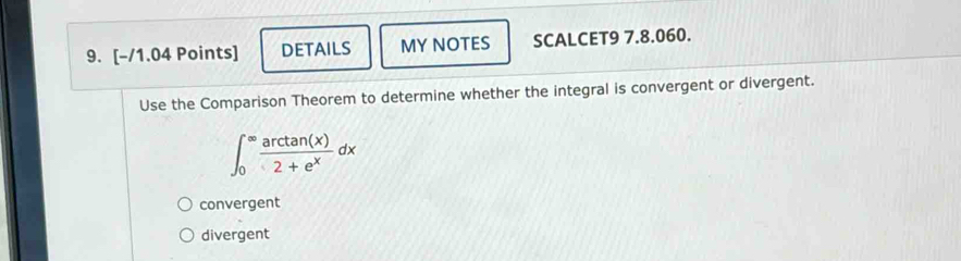 DETAILS MY NOTES SCALCET9 7.8.060.
Use the Comparison Theorem to determine whether the integral is convergent or divergent.
∈t _0^((∈fty)frac arctan (x))2+e^xdx
convergent
divergent