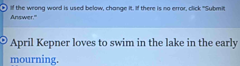 If the wrong word is used below, change it. If there is no error, click "Submit 
Answer." 
April Kepner loves to swim in the lake in the early 
mourning.