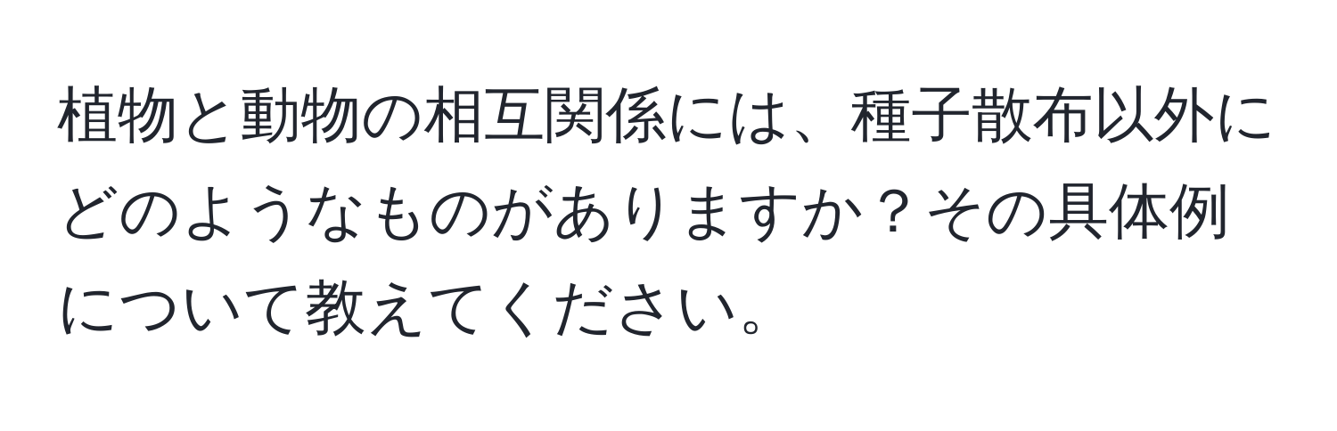 植物と動物の相互関係には、種子散布以外にどのようなものがありますか？その具体例について教えてください。