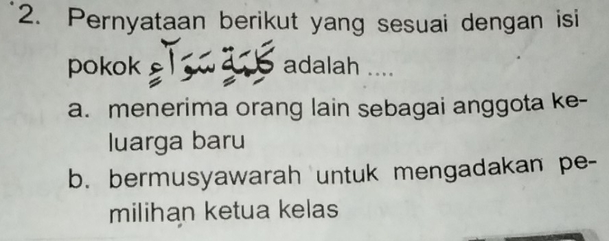 Pernyataan berikut yang sesuai dengan isi
pokok adalah ....
a. menerima orang lain sebagai anggota ke-
luarga baru
b. bermusyawarah untuk mengadakan pe-
milihan ketua kelas