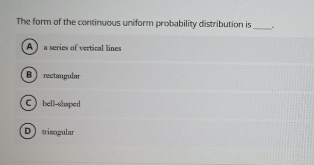 The form of the continuous uniform probability distribution is _.
A  a series of vertical lines
Brectangular
C bell-shaped
Dtriangular