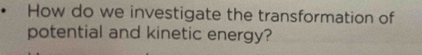 How do we investigate the transformation of 
potential and kinetic energy?